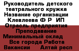 Руководитель детского театрального кружка › Название организации ­ Клевлеева Ф.Р, ИП › Отрасль предприятия ­ Преподавание › Минимальный оклад ­ 1 - Все города Работа » Вакансии   . Алтай респ.